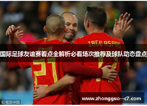 国际足球友谊赛看点全解析必看场次推荐及球队动态盘点