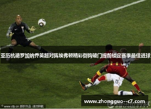 亚历杭德罗加纳乔英超对阵埃弗顿精彩倒钩破门提前锁定赛季最佳进球