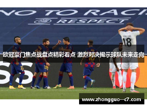 欧冠豪门焦点战盘点精彩看点 激烈对决揭示球队未来走向