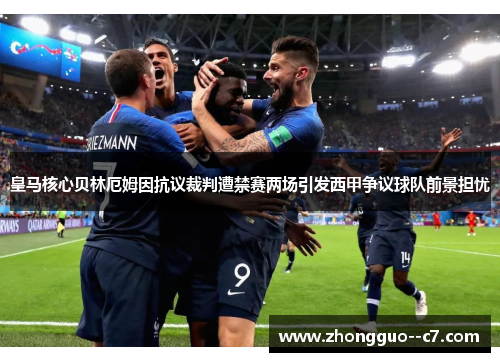 皇马核心贝林厄姆因抗议裁判遭禁赛两场引发西甲争议球队前景担忧