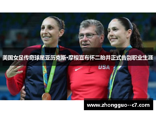 美国女足传奇球星亚历克斯·摩根宣布怀二胎并正式告别职业生涯