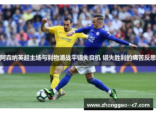 阿森纳英超主场与利物浦战平错失良机 错失胜利的痛苦反思