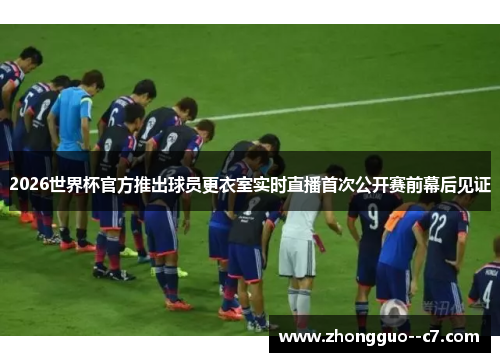 2026世界杯官方推出球员更衣室实时直播首次公开赛前幕后见证