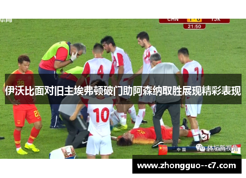 伊沃比面对旧主埃弗顿破门助阿森纳取胜展现精彩表现